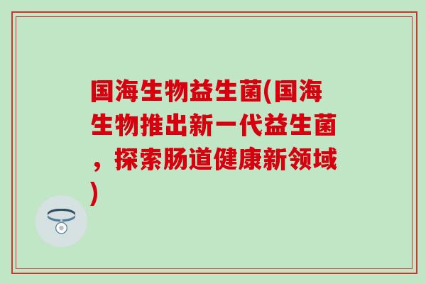 国海生物益生菌(国海生物推出新一代益生菌，探索肠道健康新领域)