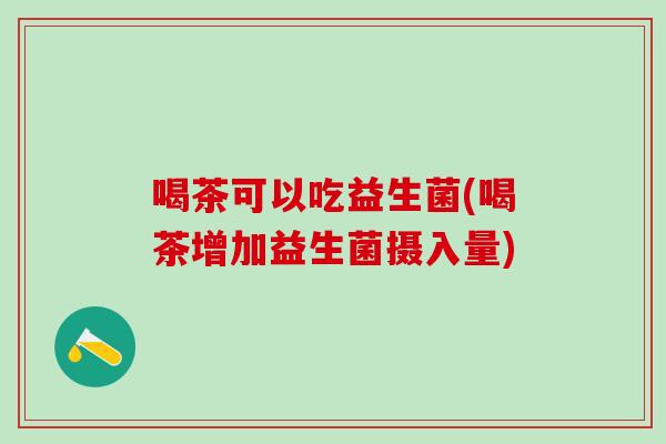 喝茶可以吃益生菌(喝茶增加益生菌摄入量)