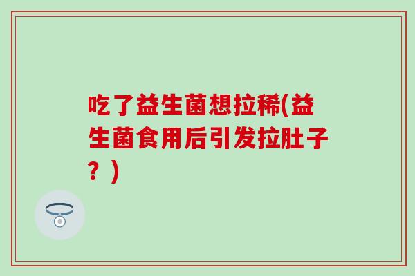 吃了益生菌想拉稀(益生菌食用后引发拉肚子？)