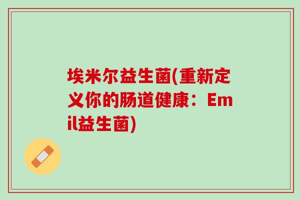 埃米尔益生菌(重新定义你的肠道健康：Emil益生菌)