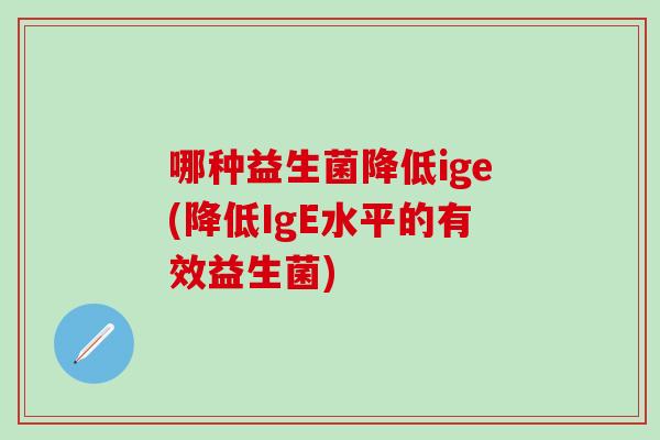 哪种益生菌降低ige(降低IgE水平的有效益生菌)