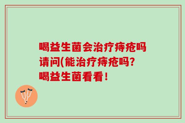喝益生菌会治疗痔疮吗请问(能治疗痔疮吗？喝益生菌看看！