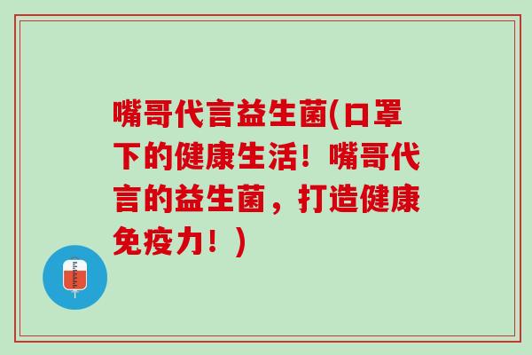 嘴哥代言益生菌(口罩下的健康生活！嘴哥代言的益生菌，打造健康免疫力！)