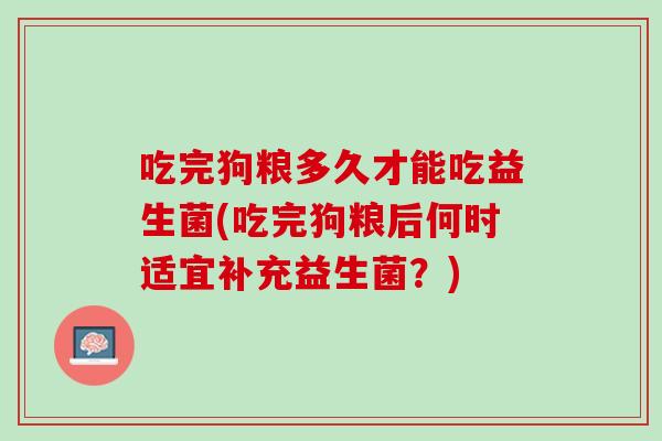 吃完狗粮多久才能吃益生菌(吃完狗粮后何时适宜补充益生菌？)