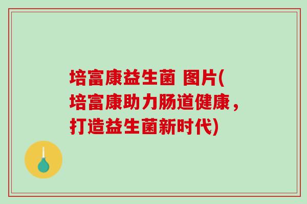 培富康益生菌 图片(培富康助力肠道健康，打造益生菌新时代)