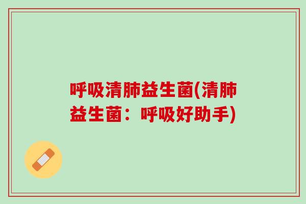 呼吸清肺益生菌(清肺益生菌：呼吸好助手)