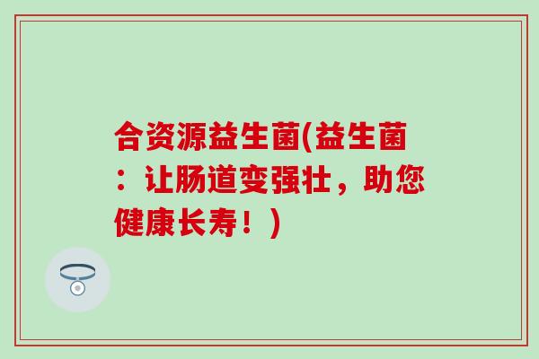 合资源益生菌(益生菌：让肠道变强壮，助您健康长寿！)