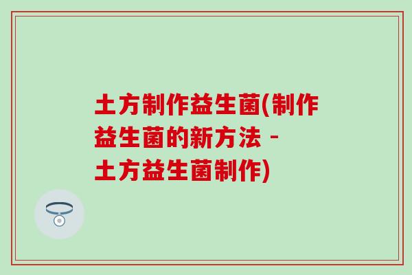 土方制作益生菌(制作益生菌的新方法 - 土方益生菌制作)