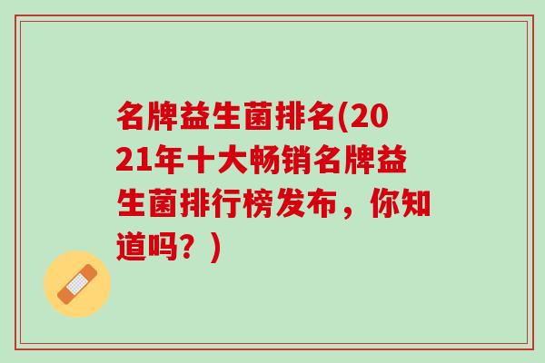 名牌益生菌排名(2021年十大畅销名牌益生菌排行榜发布，你知道吗？)