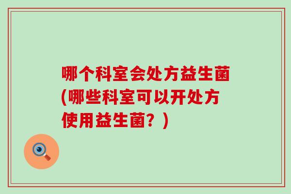 哪个科室会处方益生菌(哪些科室可以开处方使用益生菌？)