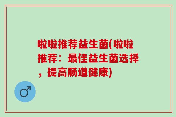 啦啦推荐益生菌(啦啦推荐：最佳益生菌选择，提高肠道健康)