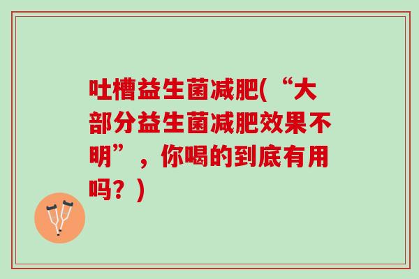 吐槽益生菌减肥(“大部分益生菌减肥效果不明”，你喝的到底有用吗？)