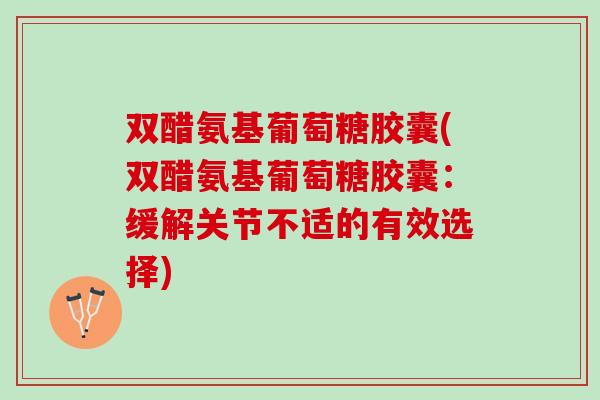 双醋氨基葡萄糖胶囊(双醋氨基葡萄糖胶囊：缓解关节不适的有效选择)