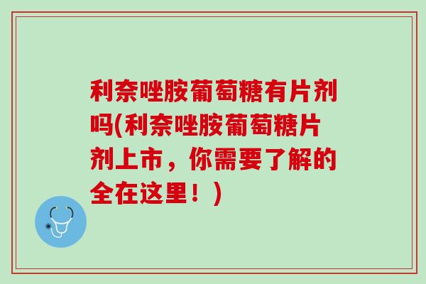 利奈唑胺葡萄糖有片剂吗(利奈唑胺葡萄糖片剂上市，你需要了解的全在这里！)
