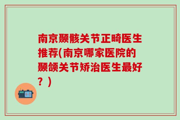 南京颞骸关节正畸医生推荐(南京哪家医院的颞颌关节矫治医生最好？)
