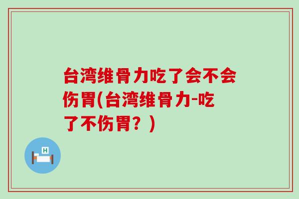 台湾维骨力吃了会不会伤胃(台湾维骨力-吃了不伤胃？)