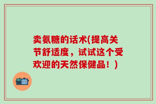 卖氨糖的话术(提高关节舒适度，试试这个受欢迎的天然保健品！)