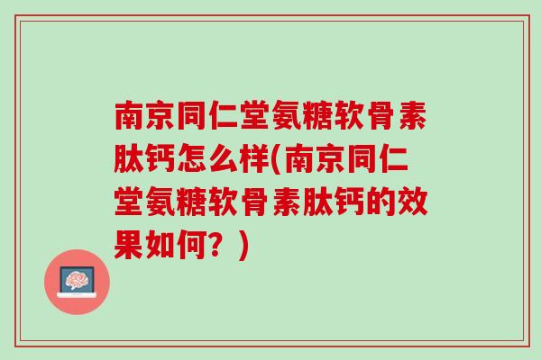 南京同仁堂氨糖软骨素肽钙怎么样(南京同仁堂氨糖软骨素肽钙的效果如何？)