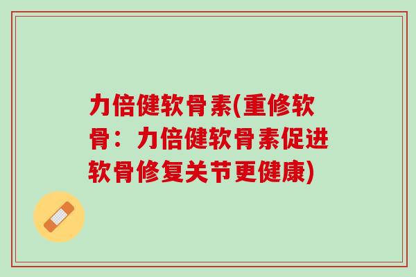 力倍健软骨素(重修软骨：力倍健软骨素促进软骨修复关节更健康)