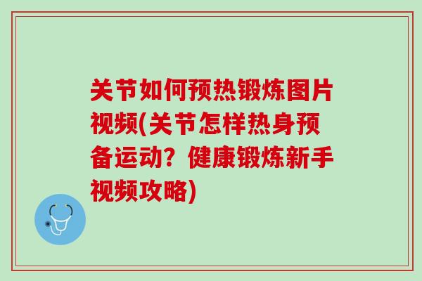 关节如何预热锻炼图片视频(关节怎样热身预备运动？健康锻炼新手视频攻略)
