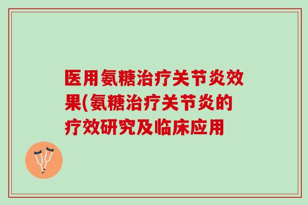 医用氨糖治疗关节炎效果(氨糖治疗关节炎的疗效研究及临床应用
