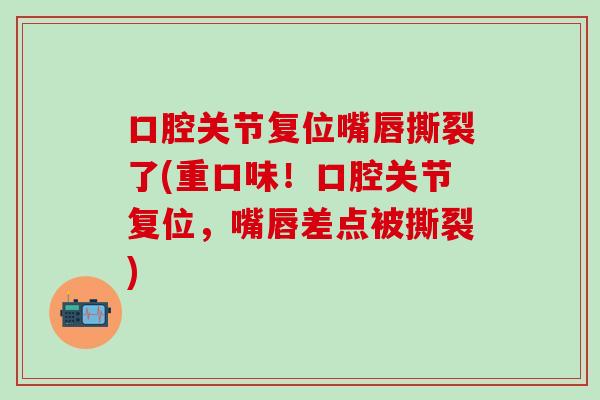 口腔关节复位嘴唇撕裂了(重口味！口腔关节复位，嘴唇差点被撕裂)