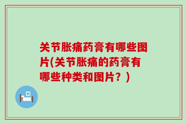 关节胀痛药膏有哪些图片(关节胀痛的药膏有哪些种类和图片？)