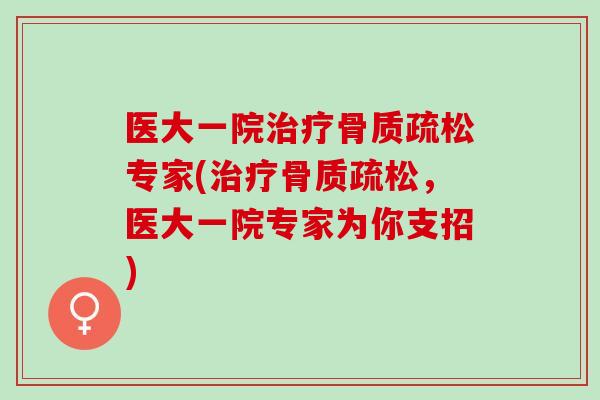 医大一院治疗骨质疏松专家(治疗骨质疏松，医大一院专家为你支招)