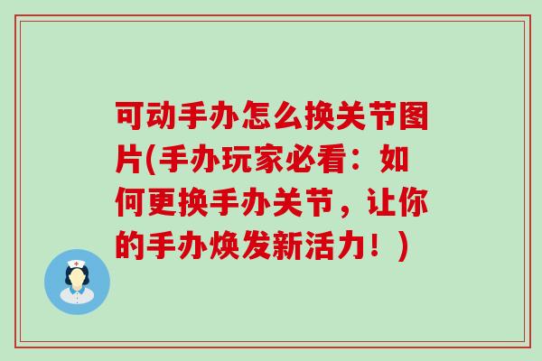可动手办怎么换关节图片(手办玩家必看：如何更换手办关节，让你的手办焕发新活力！)