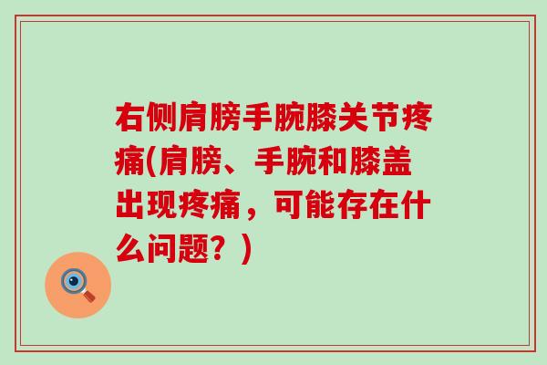 右侧肩膀手腕膝关节疼痛(肩膀、手腕和膝盖出现疼痛，可能存在什么问题？)