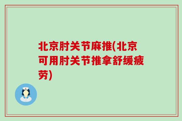 北京肘关节麻推(北京可用肘关节推拿舒缓疲劳)