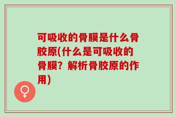 可吸收的骨膜是什么骨胶原(什么是可吸收的骨膜？解析骨胶原的作用)