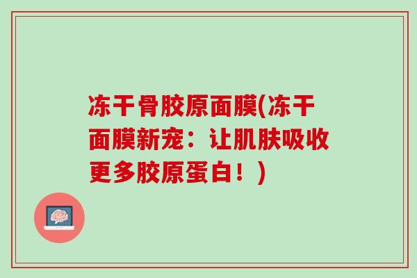 冻干骨胶原面膜(冻干面膜新宠：让肌肤吸收更多胶原蛋白！)