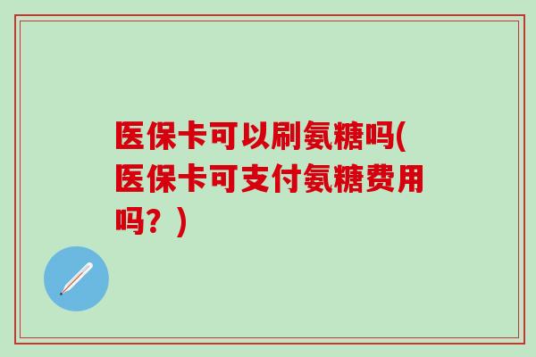 医保卡可以刷氨糖吗(医保卡可支付氨糖费用吗？)