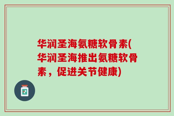 华润圣海氨糖软骨素(华润圣海推出氨糖软骨素，促进关节健康)