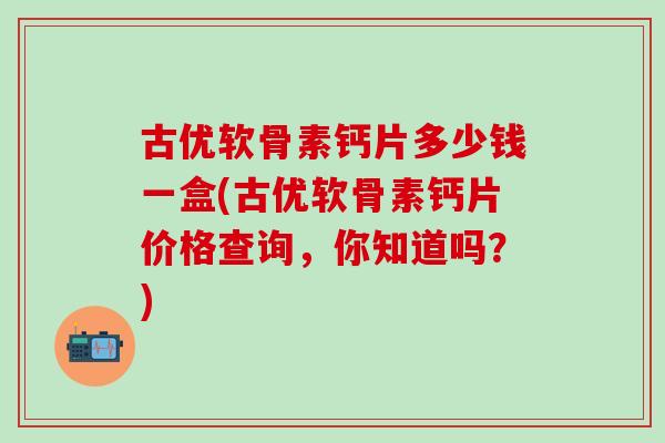 古优软骨素钙片多少钱一盒(古优软骨素钙片价格查询，你知道吗？)