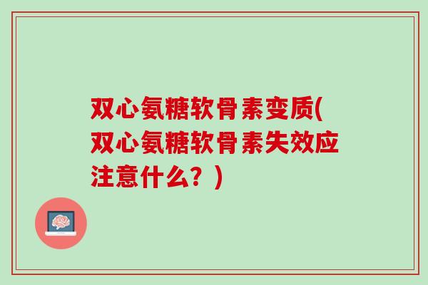 双心氨糖软骨素变质(双心氨糖软骨素失效应注意什么？)