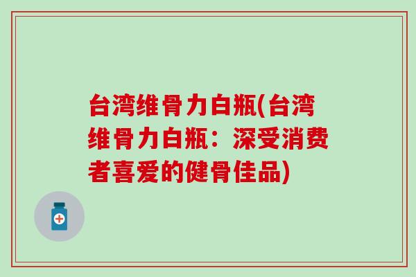 台湾维骨力白瓶(台湾维骨力白瓶：深受消费者喜爱的健骨佳品)