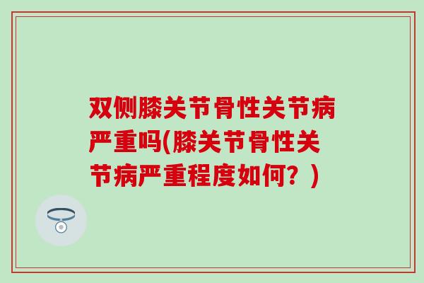 双侧膝关节骨性关节严重吗(膝关节骨性关节严重程度如何?) 双侧膝关节骨性关节严重吗(膝关节骨性关节严重程度如何?)
