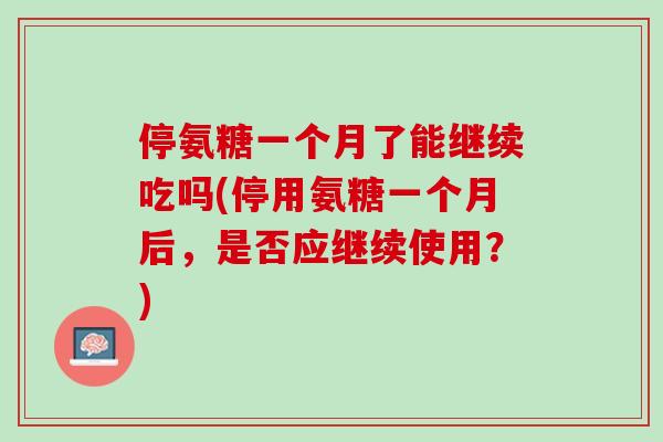 停氨糖一个月了能继续吃吗(停用氨糖一个月后，是否应继续使用？)