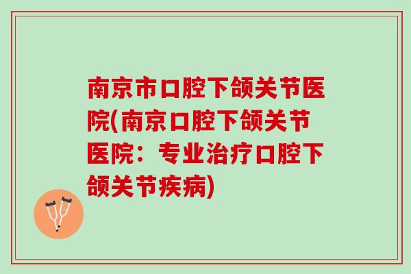 南京市口腔下颌关节医院(南京口腔下颌关节医院：专业治疗口腔下颌关节疾病)