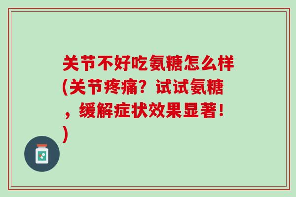 关节不好吃氨糖怎么样(关节疼痛？试试氨糖，缓解症状效果显著！)