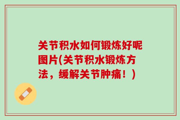 关节积水如何锻炼好呢图片(关节积水锻炼方法，缓解关节肿痛！)