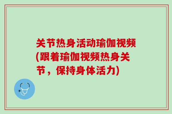 关节热身活动瑜伽视频(跟着瑜伽视频热身关节，保持身体活力)