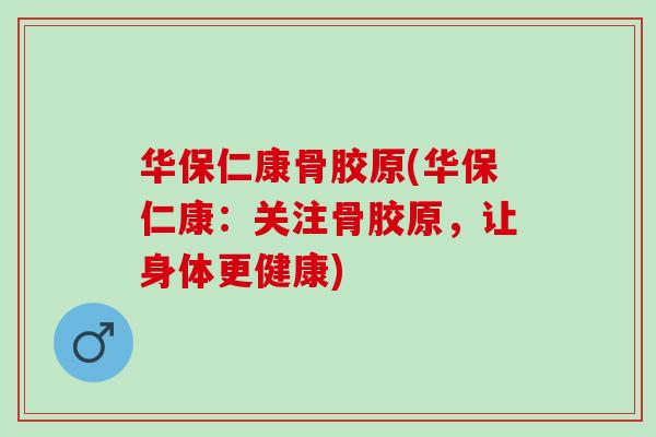 华保仁康骨胶原(华保仁康:关注骨胶原,让身体更健康) 华保仁康骨胶原(华保仁康:关注骨胶原,让身体更健康)