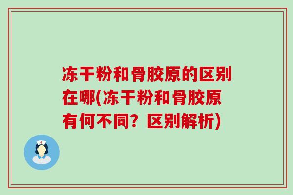 冻干粉和骨胶原的区别在哪(冻干粉和骨胶原有何不同？区别解析)