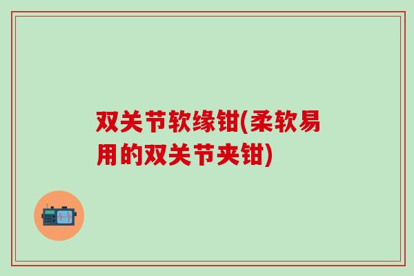 双关节软缘钳(柔软易用的双关节夹钳)