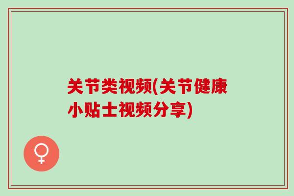 关节类视频(关节健康小贴士视频分享)