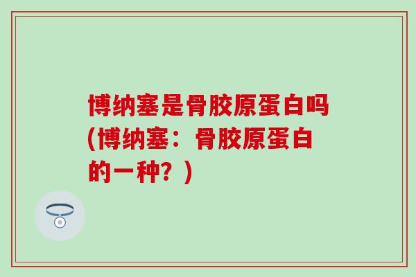 博纳塞是骨胶原蛋白吗(博纳塞：骨胶原蛋白的一种？)