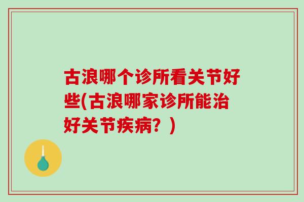 古浪哪个诊所看关节好些(古浪哪家诊所能治好关节疾病？)